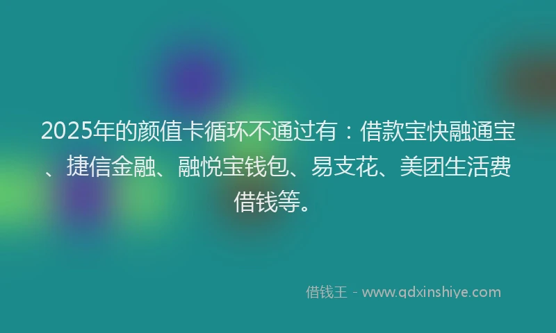 2025年的颜值卡循环不通过有：借款宝快融通宝、捷信金融、融悦宝钱包、易支花、美团生活费借钱等。