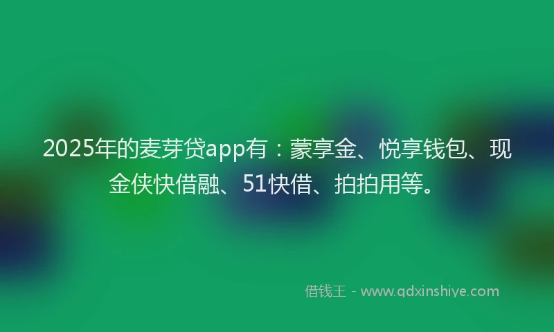 2025年的麦芽贷app有：蒙享金、悦享钱包、现金侠快借融、51快借、拍拍用等。