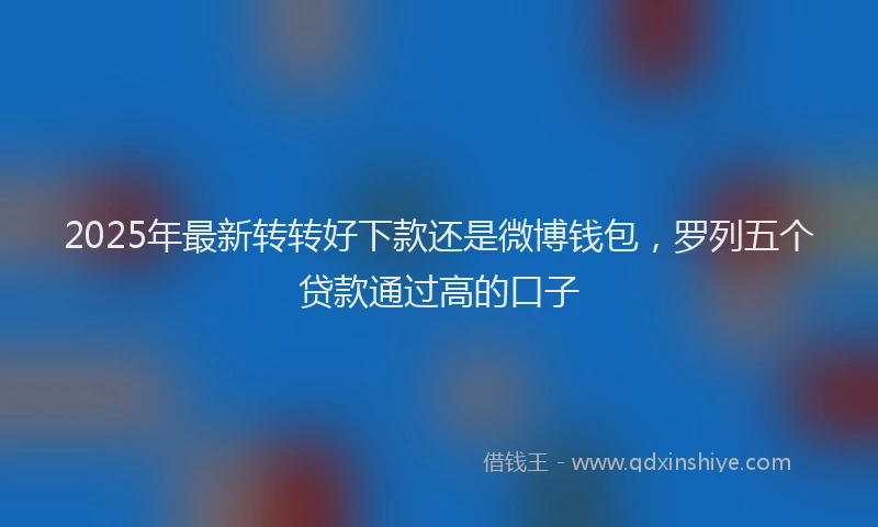 2025年最新转转好下款还是微博钱包，罗列五个贷款通过高的口子