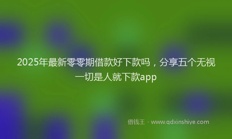 2025年最新零零期借款好下款吗，分享五个无视一切是人就下款app