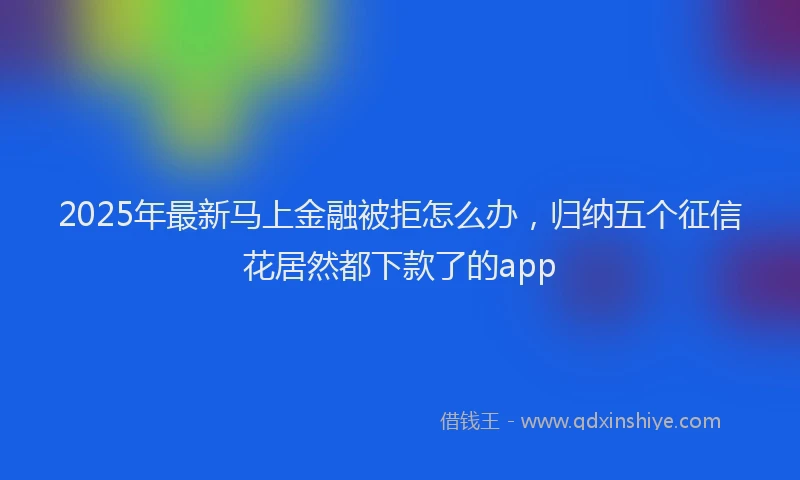 2025年最新马上金融被拒怎么办，归纳五个征信花居然都下款了的app