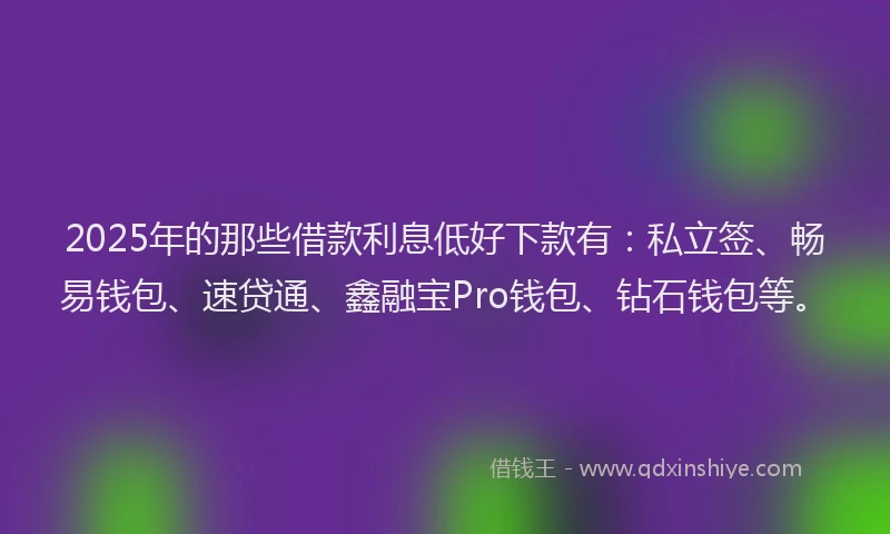 2025年的那些借款利息低好下款有：私立签、畅易钱包、速贷通、鑫融宝Pro钱包、钻石钱包等。