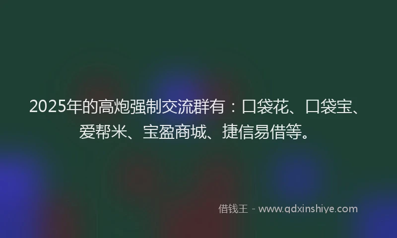 2025年的高炮强制交流群有：口袋花、口袋宝、爱帮米、宝盈商城、捷信易借等。