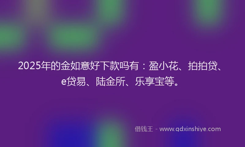 2025年的金如意好下款吗有：盈小花、拍拍贷、e贷易、陆金所、乐享宝等。