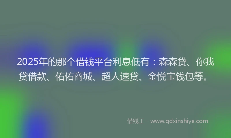 2025年的那个借钱平台利息低有：森森贷、你我贷借款、佑佑商城、超人速贷、金悦宝钱包等。