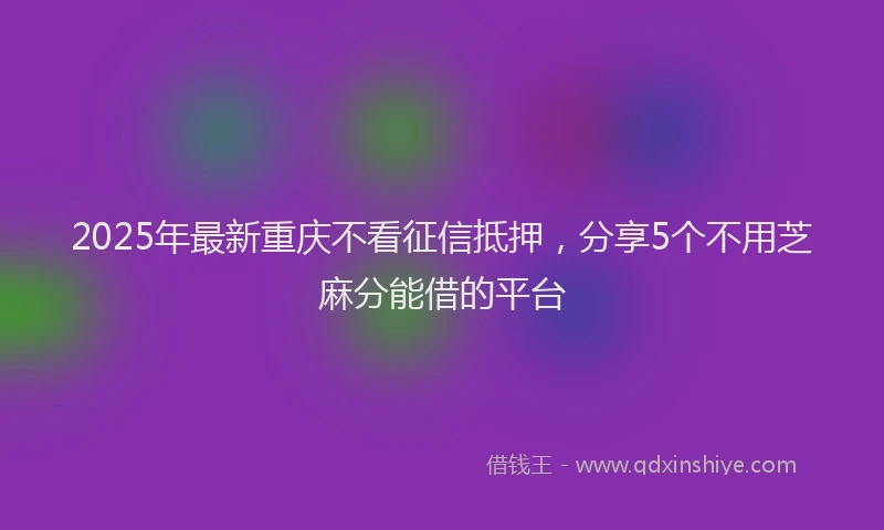 2025年最新重庆不看征信抵押，分享5个不用芝麻分能借的平台