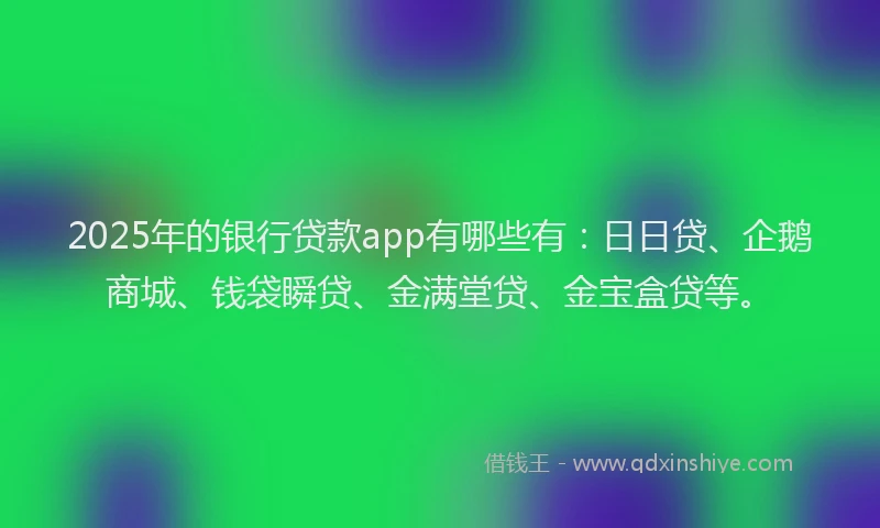 2025年的银行贷款app有哪些有：日日贷、企鹅商城、钱袋瞬贷、金满堂贷、金宝盒贷等。