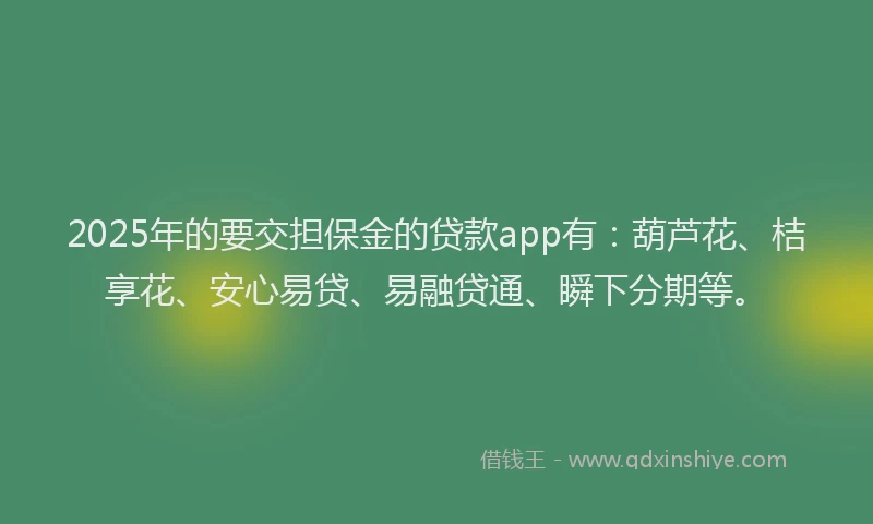 2025年的要交担保金的贷款app有：葫芦花、桔享花、安心易贷、易融贷通、瞬下分期等。