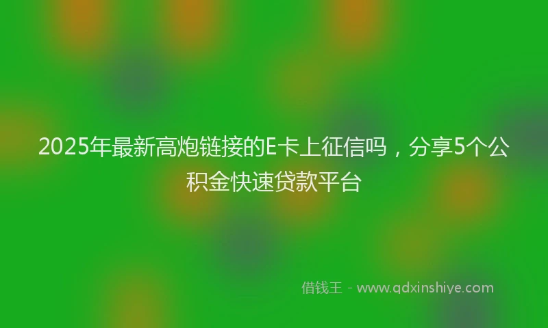 2025年最新高炮链接的E卡上征信吗，分享5个公积金快速贷款平台
