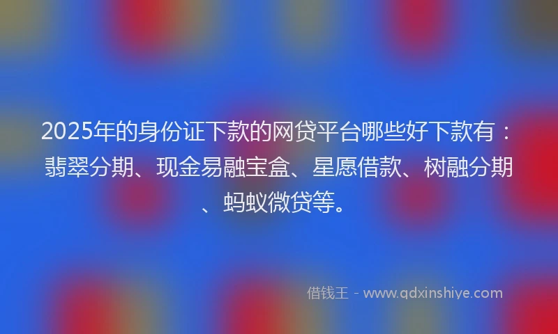 2025年的身份证下款的网贷平台哪些好下款有：翡翠分期、现金易融宝盒、星愿借款、树融分期、蚂蚁微贷等。