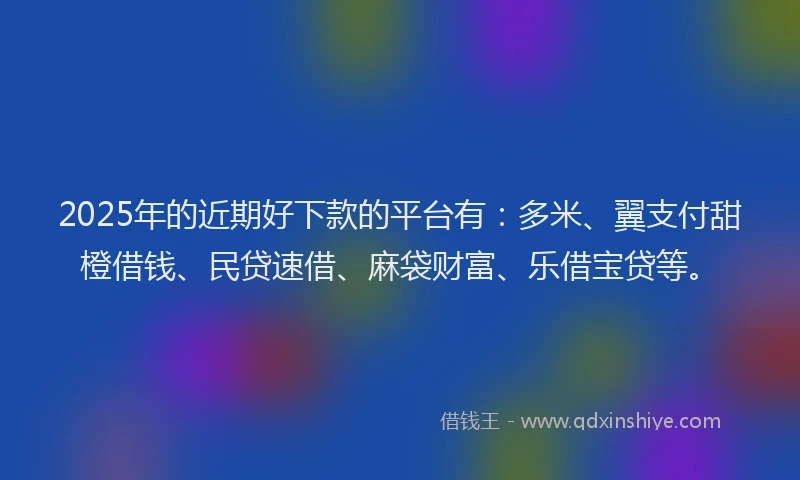 2025年的近期好下款的平台有：多米、翼支付甜橙借钱、民贷速借、麻袋财富、乐借宝贷等。