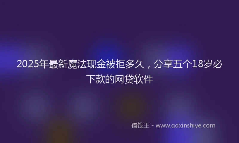 2025年最新魔法现金被拒多久，分享五个18岁必下款的网贷软件