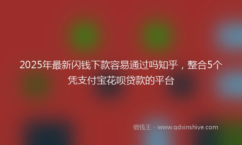2025年最新闪钱下款容易通过吗知乎，整合5个凭支付宝花呗贷款的平台