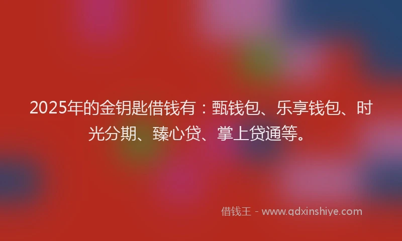 2025年的金钥匙借钱有：甄钱包、乐享钱包、时光分期、臻心贷、掌上贷通等。