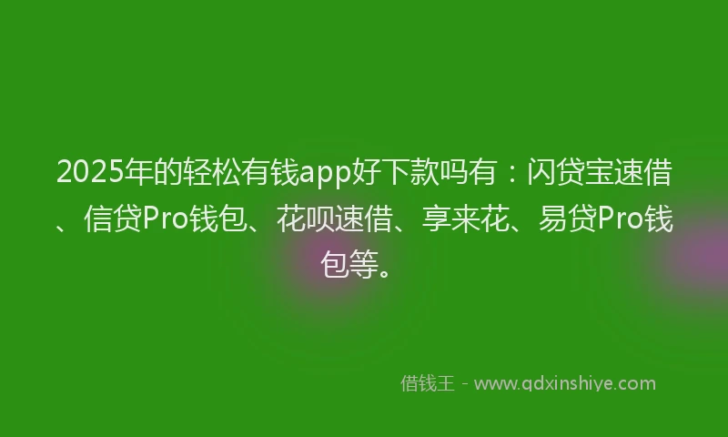 2025年的轻松有钱app好下款吗有：闪贷宝速借、信贷Pro钱包、花呗速借、享来花、易贷Pro钱包等。