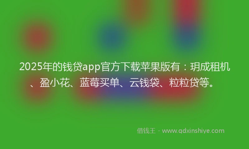 2025年的钱贷app官方下载苹果版有：玥成租机、盈小花、蓝莓买单、云钱袋、粒粒贷等。