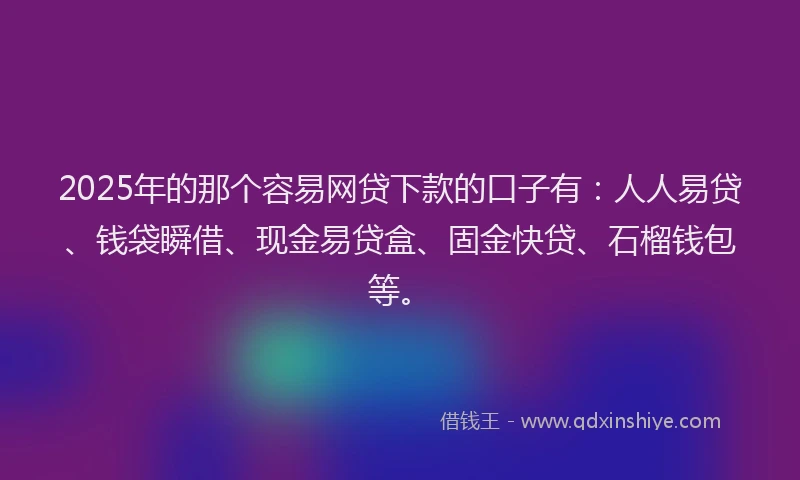 2025年的那个容易网贷下款的口子有：人人易贷、钱袋瞬借、现金易贷盒、固金快贷、石榴钱包等。