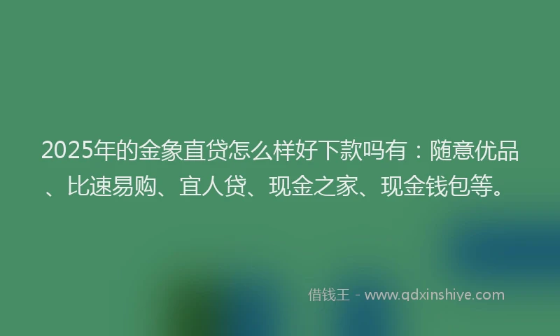 2025年的金象直贷怎么样好下款吗有：随意优品、比速易购、宜人贷、现金之家、现金钱包等。