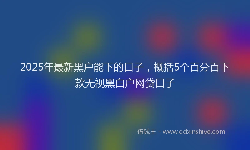2025年最新黑户能下的口子，概括5个百分百下款无视黑白户网贷口子