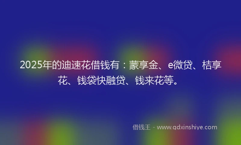 2025年的迪速花借钱有：蒙享金、e微贷、桔享花、钱袋快融贷、钱来花等。