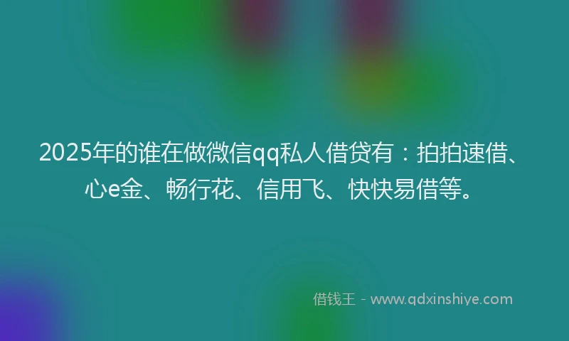 2025年的谁在做微信qq私人借贷有：拍拍速借、心e金、畅行花、信用飞、快快易借等。
