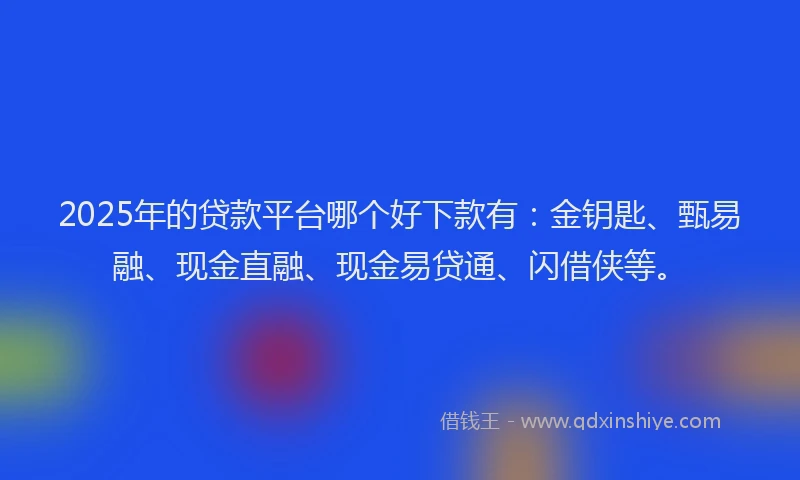 2025年的贷款平台哪个好下款有：金钥匙、甄易融、现金直融、现金易贷通、闪借侠等。