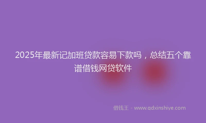 2025年最新记加班贷款容易下款吗，总结五个靠谱借钱网贷软件