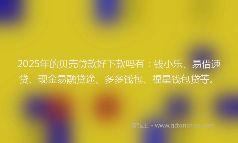 2025年的贝壳贷款好下款吗有：钱小乐、易借速贷、现金易融贷途、多多钱包、福星钱包贷等。
