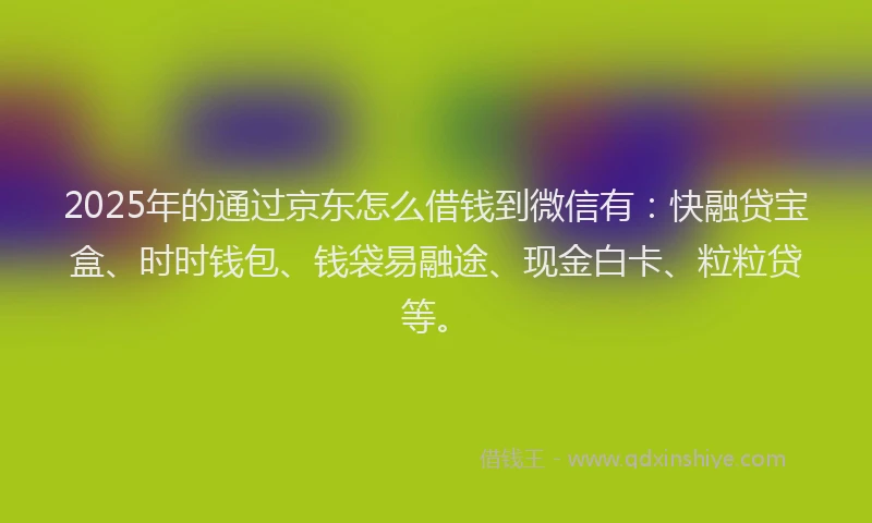 2025年的通过京东怎么借钱到微信有：快融贷宝盒、时时钱包、钱袋易融途、现金白卡、粒粒贷等。