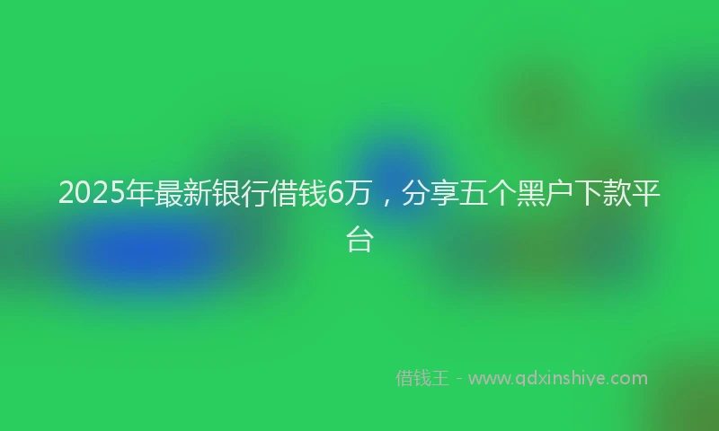 2025年最新银行借钱6万，分享五个黑户下款平台