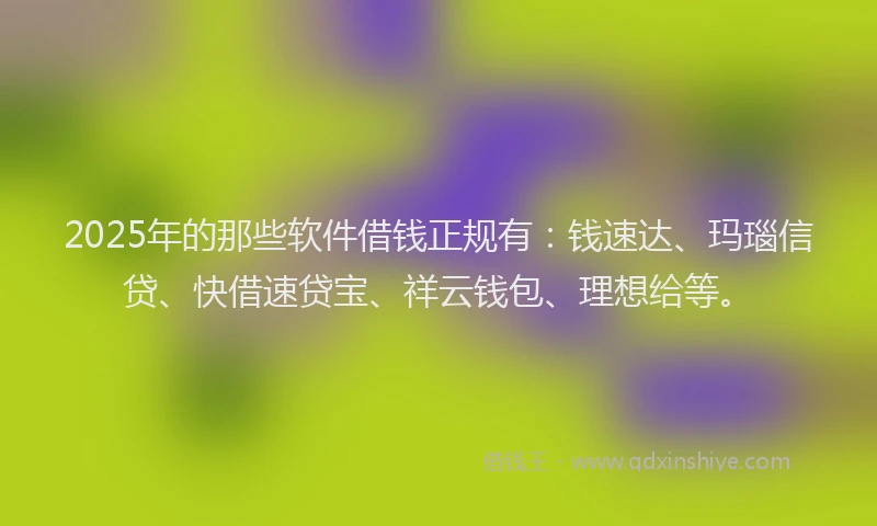 2025年的那些软件借钱正规有：钱速达、玛瑙信贷、快借速贷宝、祥云钱包、理想给等。