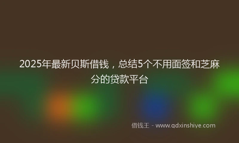2025年最新贝斯借钱，总结5个不用面签和芝麻分的贷款平台