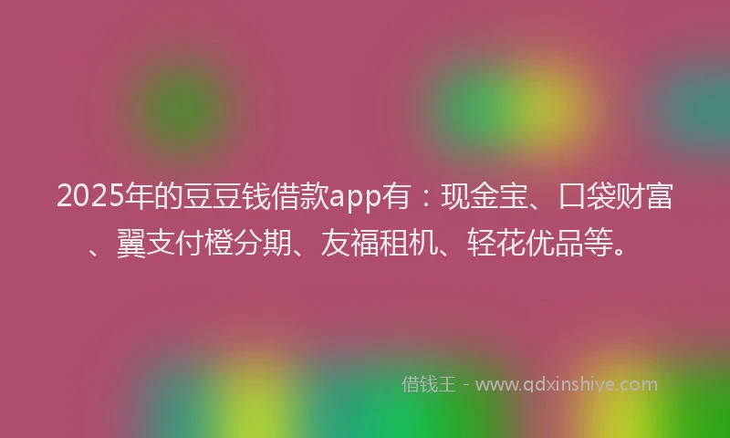 2025年的豆豆钱借款app有：现金宝、口袋财富、翼支付橙分期、友福租机、轻花优品等。