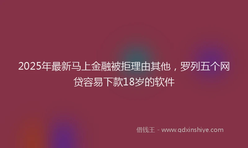 2025年最新马上金融被拒理由其他，罗列五个网贷容易下款18岁的软件