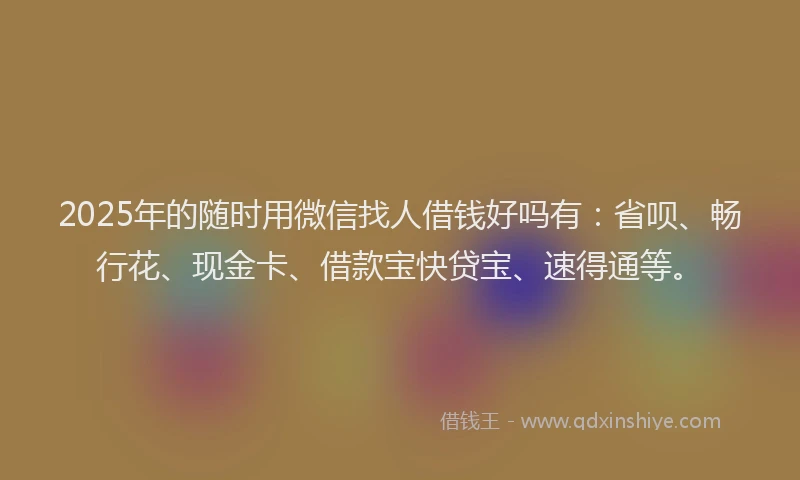 2025年的随时用微信找人借钱好吗有：省呗、畅行花、现金卡、借款宝快贷宝、速得通等。