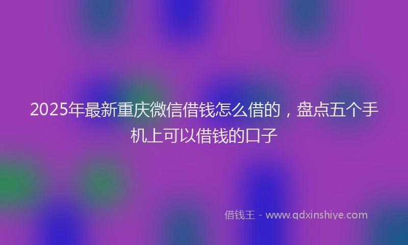 2025年最新重庆微信借钱怎么借的，盘点五个手机上可以借钱的口子
