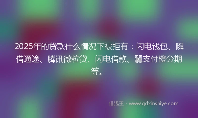 2025年的贷款什么情况下被拒有:闪电钱包、瞬借通途、腾讯微粒贷、闪电借款、翼支付橙分期等。