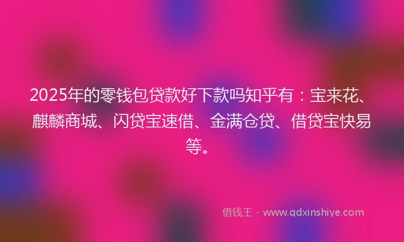 2025年的零钱包贷款好下款吗知乎有:宝来花、麒麟商城、闪贷宝速借、金满仓贷、借贷宝快易等。