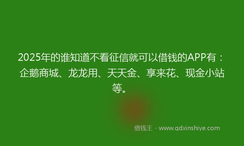 2025年的谁知道不看征信就可以借钱的APP有：企鹅商城、龙龙用、天天金、享来花、现金小站等。