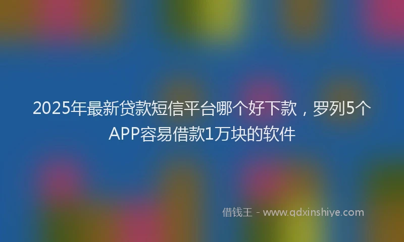 2025年最新贷款短信平台哪个好下款，罗列5个APP容易借款1万块的软件