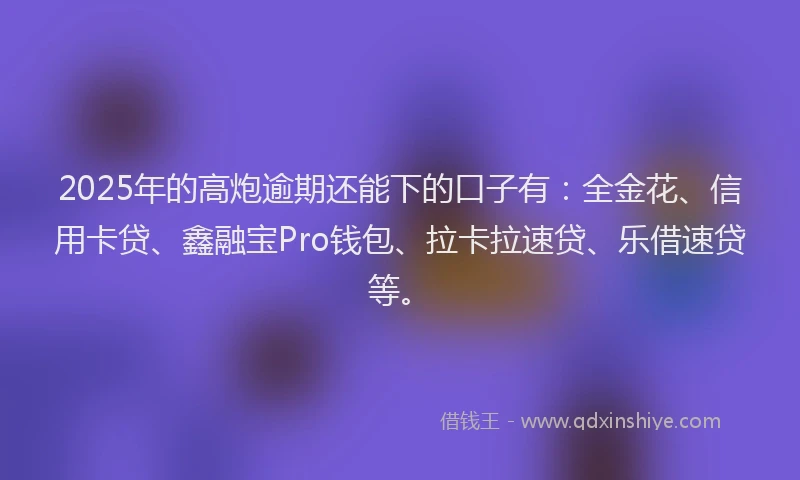 2025年的高炮逾期还能下的口子有:全金花、信用卡贷、鑫融宝Pro钱包、拉卡拉速贷、乐借速贷等。