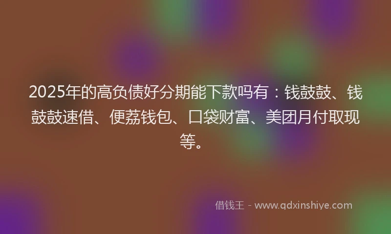 2025年的高负债好分期能下款吗有：钱鼓鼓、钱鼓鼓速借、便荔钱包、口袋财富、美团月付取现等。