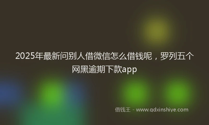 2025年最新问别人借微信怎么借钱呢，罗列五个网黑逾期下款app