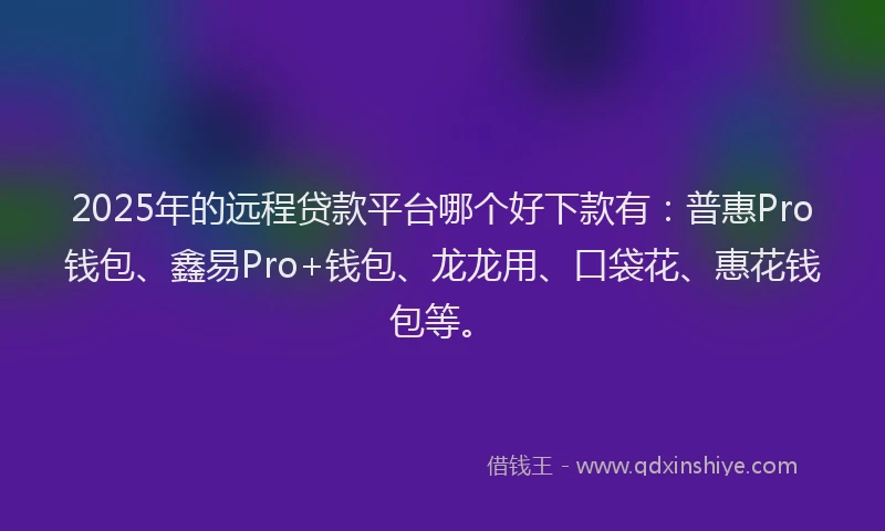 2025年的远程贷款平台哪个好下款有：普惠Pro钱包、鑫易Pro+钱包、龙龙用、口袋花、惠花钱包等。