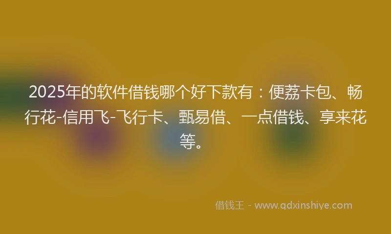 2025年的软件借钱哪个好下款有：便荔卡包、畅行花-信用飞-飞行卡、甄易借、一点借钱、享来花等。