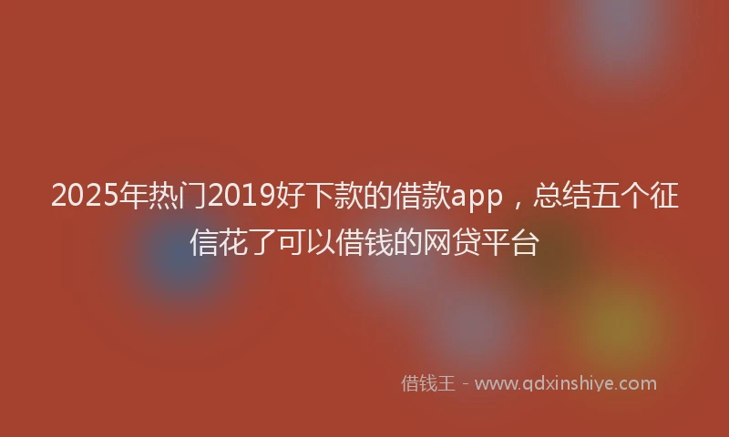 2025年热门2019好下款的借款app，总结五个征信花了可以借钱的网贷平台