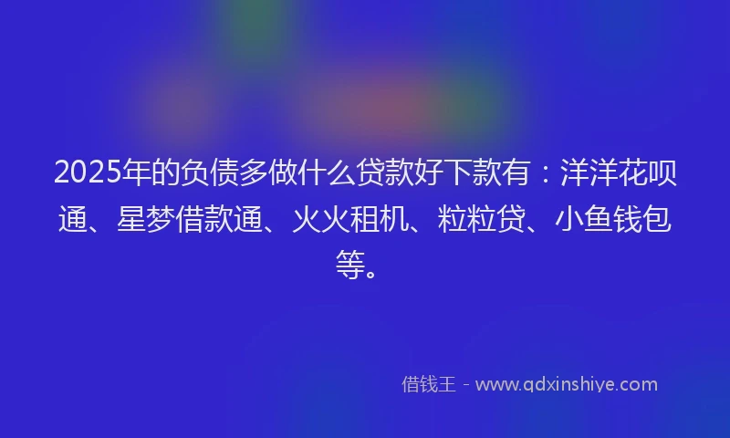 2025年的负债多做什么贷款好下款有：洋洋花呗通、星梦借款通、火火租机、粒粒贷、小鱼钱包等。