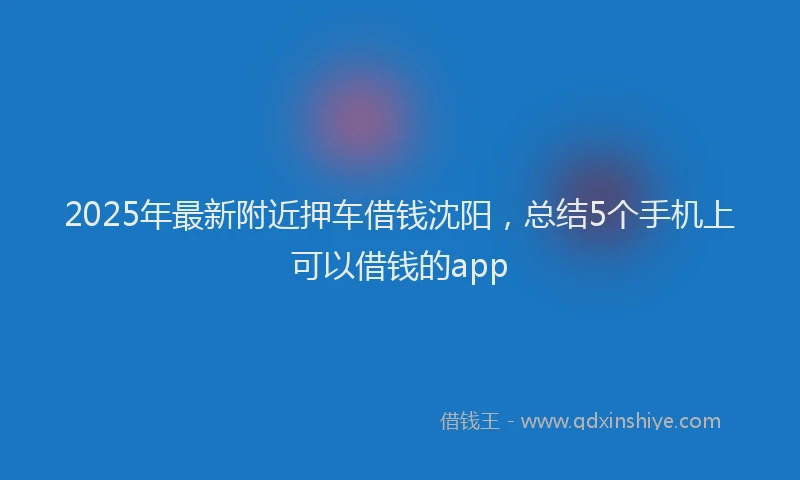 2025年最新附近押车借钱沈阳，总结5个手机上可以借钱的app