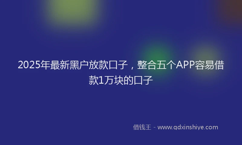 2025年最新黑户放款口子，整合五个APP容易借款1万块的口子