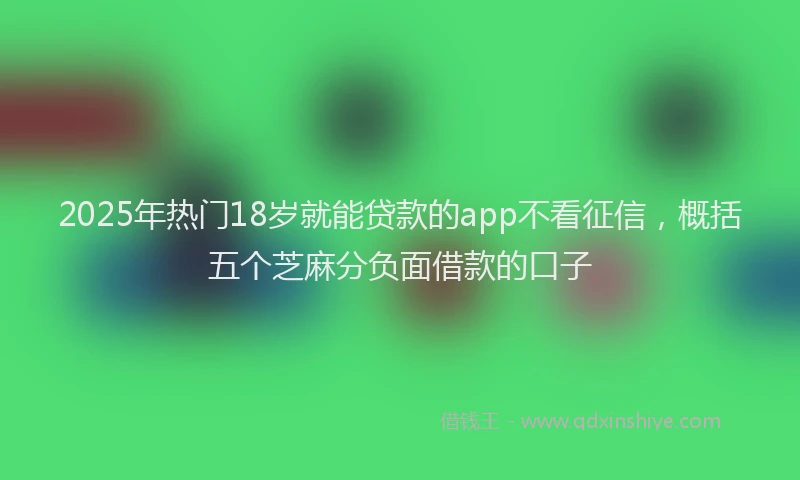 2025年热门18岁就能贷款的app不看征信，概括五个芝麻分负面借款的口子